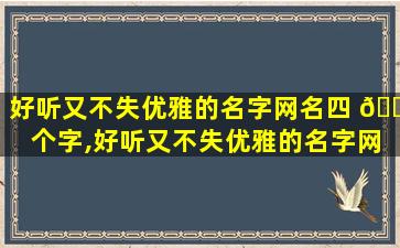 好听又不失优雅的名字网名四 🐦 个字,好听又不失优雅的名字网名四个字女生